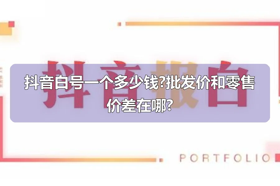 抖音白号一个多少钱?批发价和零售价差在哪?